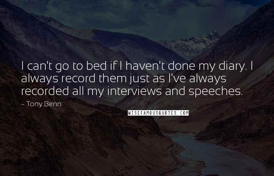 Tony Benn Quotes: I can't go to bed if I haven't done my diary. I always record them just as I've always recorded all my interviews and speeches.