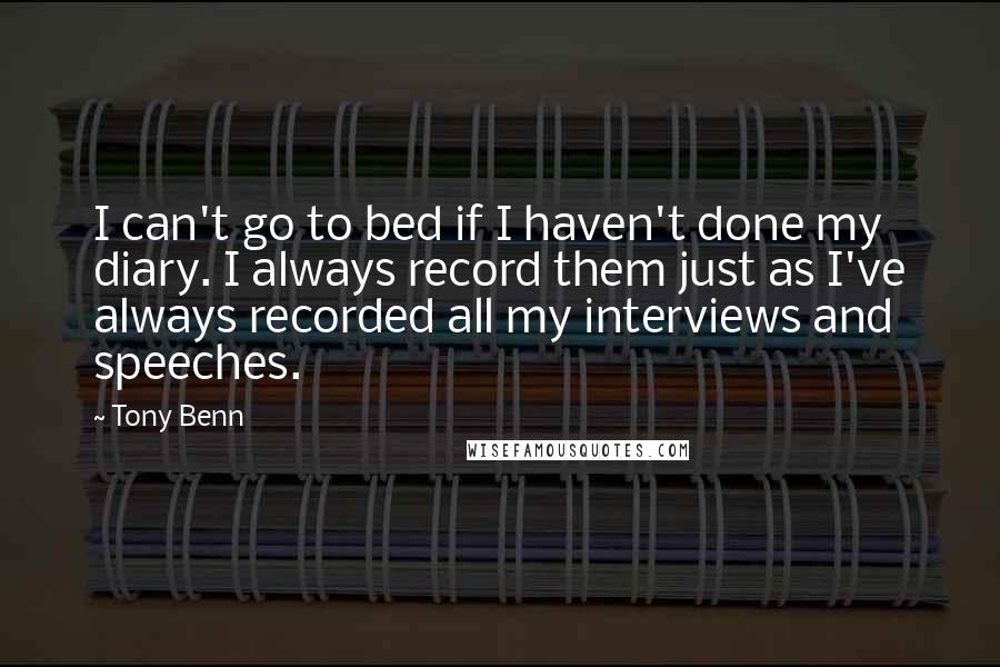 Tony Benn Quotes: I can't go to bed if I haven't done my diary. I always record them just as I've always recorded all my interviews and speeches.