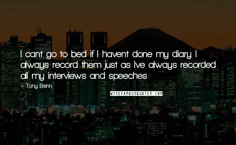 Tony Benn Quotes: I can't go to bed if I haven't done my diary. I always record them just as I've always recorded all my interviews and speeches.