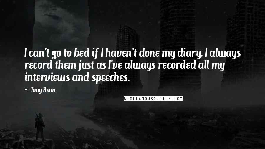 Tony Benn Quotes: I can't go to bed if I haven't done my diary. I always record them just as I've always recorded all my interviews and speeches.