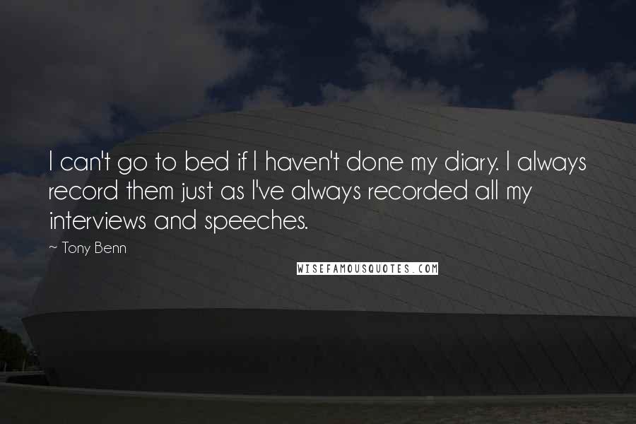 Tony Benn Quotes: I can't go to bed if I haven't done my diary. I always record them just as I've always recorded all my interviews and speeches.