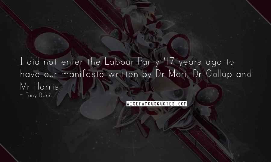 Tony Benn Quotes: I did not enter the Labour Party 47 years ago to have our manifesto written by Dr Mori, Dr Gallup and Mr Harris