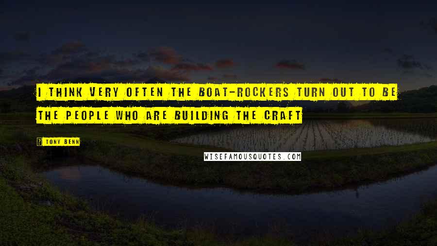 Tony Benn Quotes: I think very often the boat-rockers turn out to be the people who are building the craft