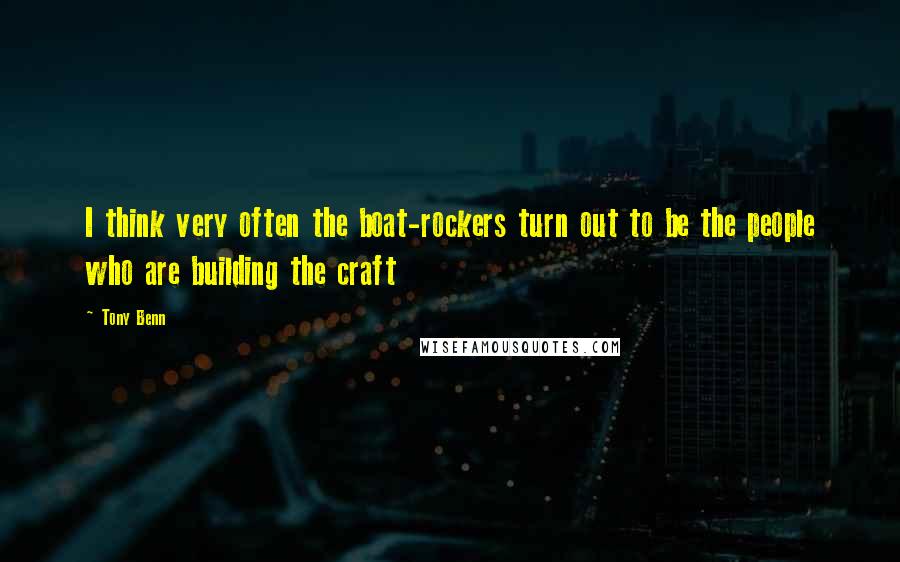 Tony Benn Quotes: I think very often the boat-rockers turn out to be the people who are building the craft