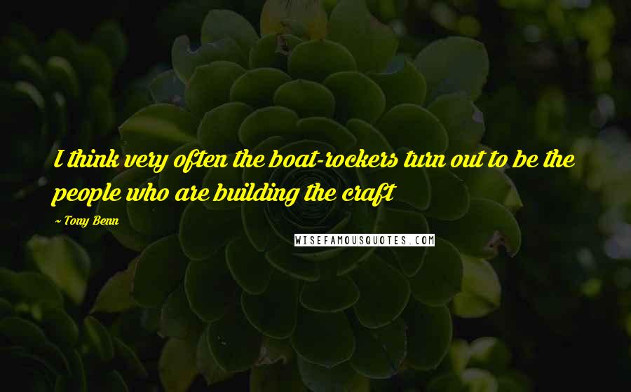 Tony Benn Quotes: I think very often the boat-rockers turn out to be the people who are building the craft