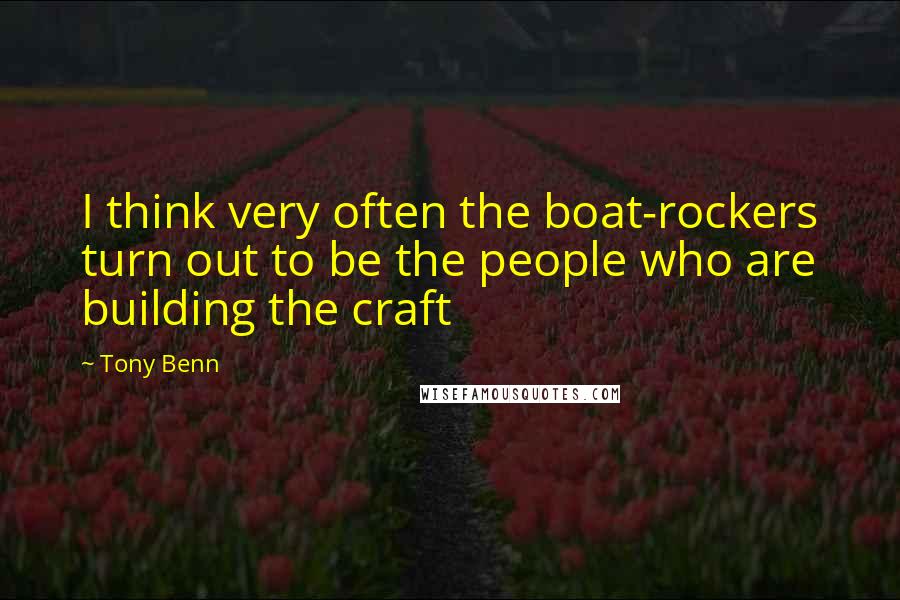 Tony Benn Quotes: I think very often the boat-rockers turn out to be the people who are building the craft