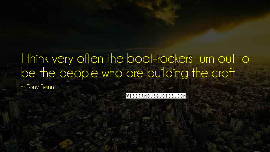 Tony Benn Quotes: I think very often the boat-rockers turn out to be the people who are building the craft