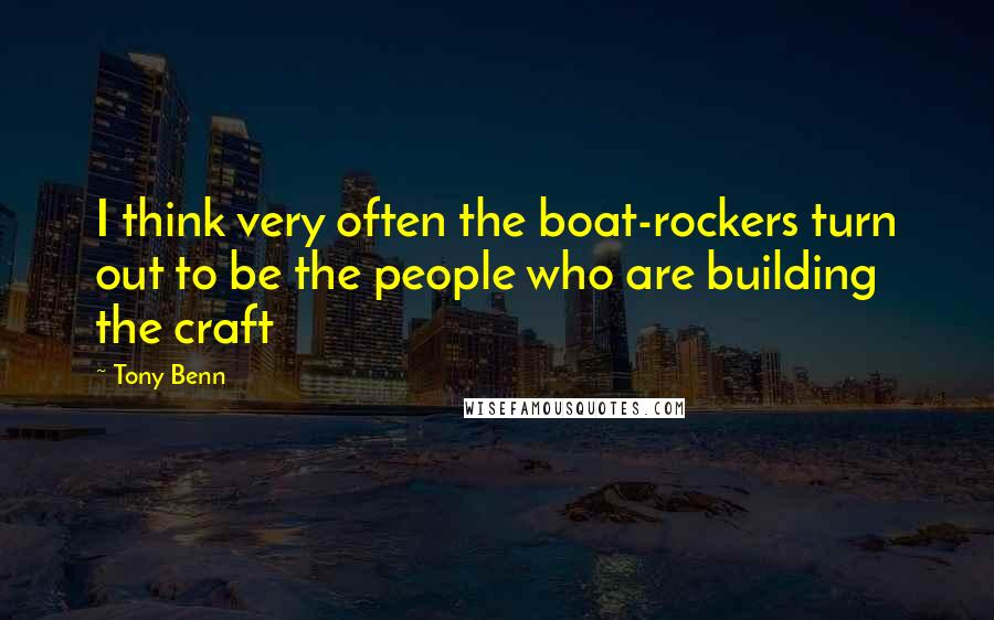 Tony Benn Quotes: I think very often the boat-rockers turn out to be the people who are building the craft