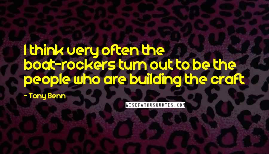 Tony Benn Quotes: I think very often the boat-rockers turn out to be the people who are building the craft