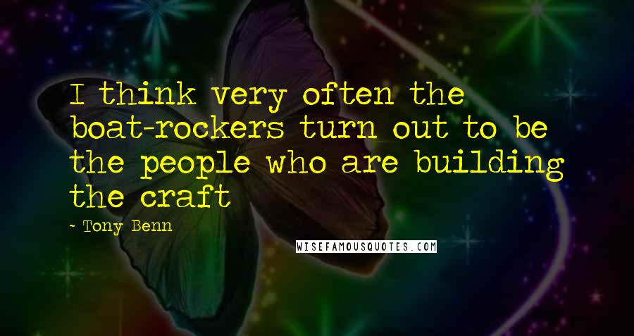 Tony Benn Quotes: I think very often the boat-rockers turn out to be the people who are building the craft