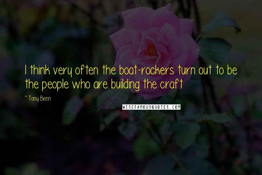 Tony Benn Quotes: I think very often the boat-rockers turn out to be the people who are building the craft