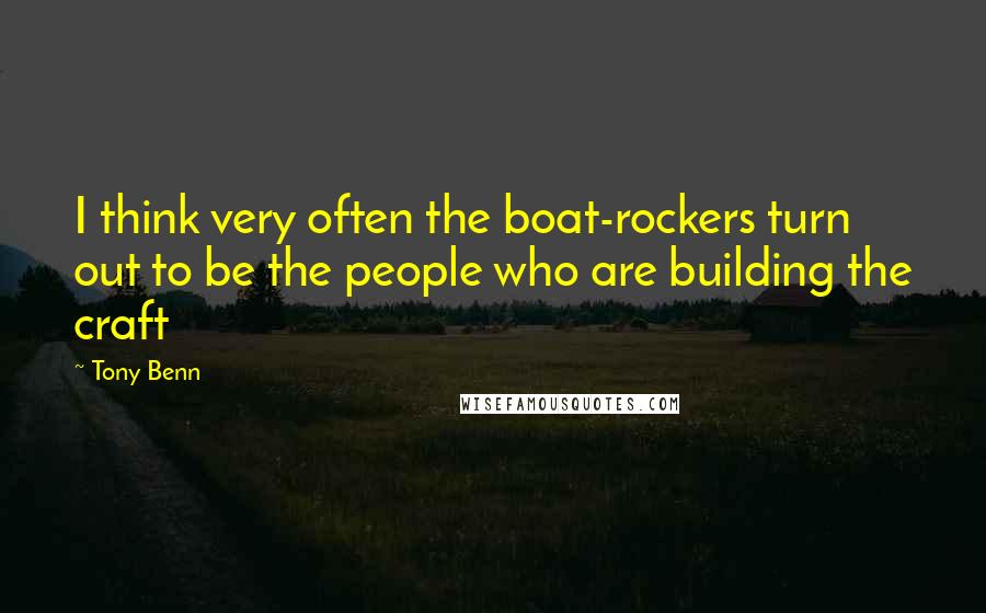 Tony Benn Quotes: I think very often the boat-rockers turn out to be the people who are building the craft