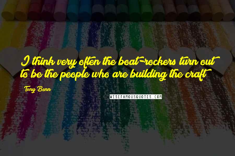 Tony Benn Quotes: I think very often the boat-rockers turn out to be the people who are building the craft