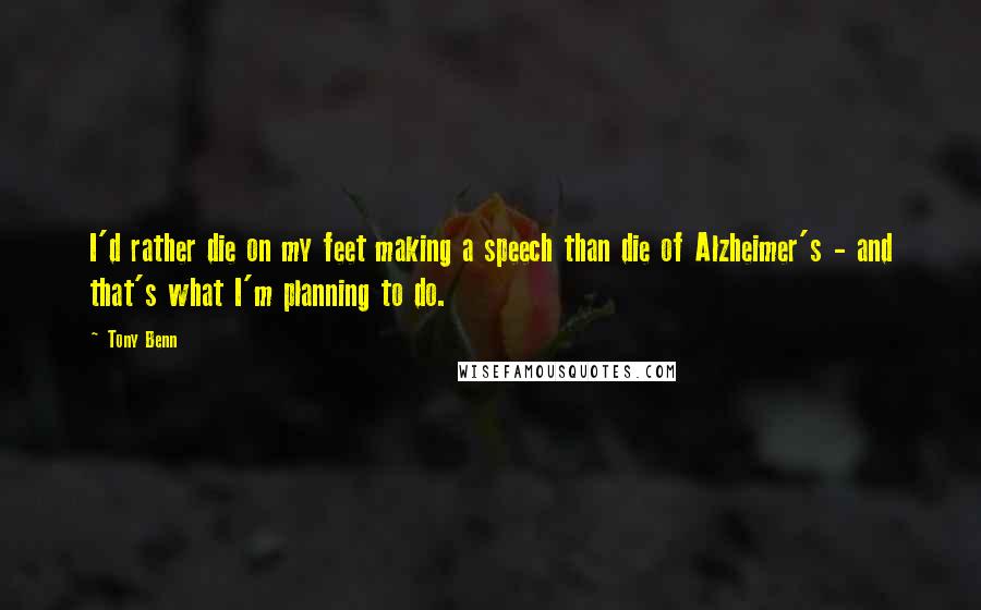 Tony Benn Quotes: I'd rather die on my feet making a speech than die of Alzheimer's - and that's what I'm planning to do.