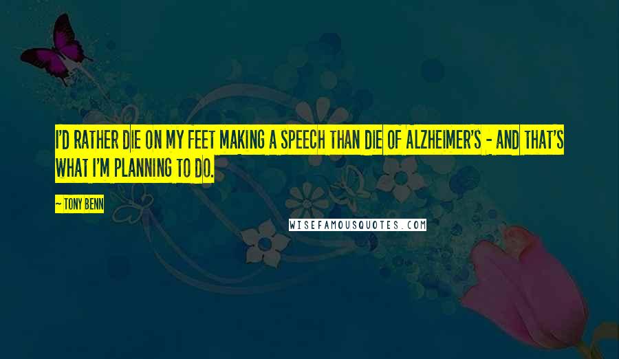 Tony Benn Quotes: I'd rather die on my feet making a speech than die of Alzheimer's - and that's what I'm planning to do.