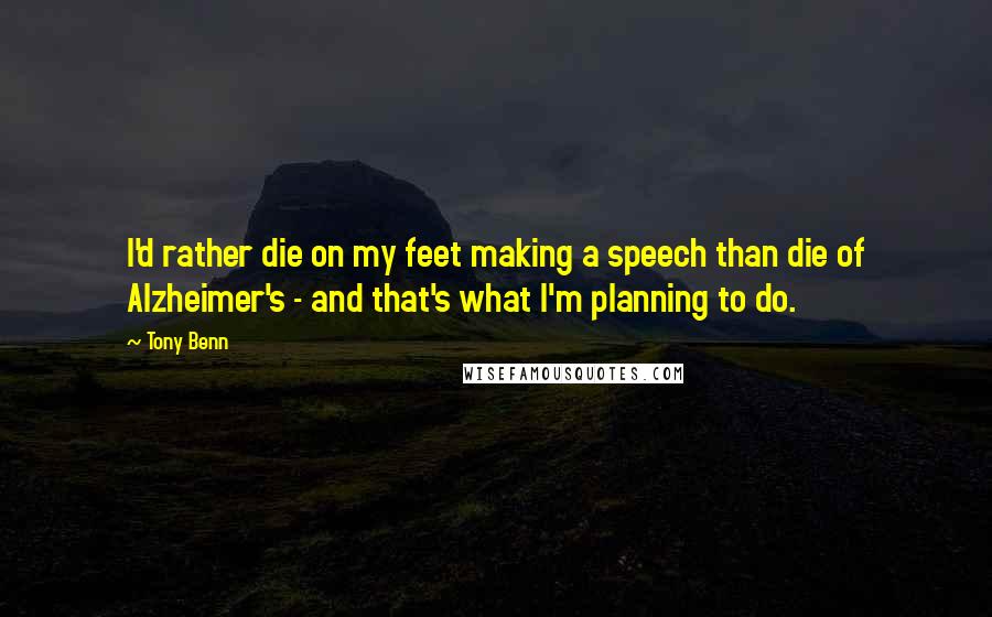 Tony Benn Quotes: I'd rather die on my feet making a speech than die of Alzheimer's - and that's what I'm planning to do.