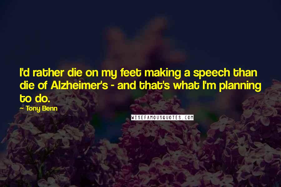 Tony Benn Quotes: I'd rather die on my feet making a speech than die of Alzheimer's - and that's what I'm planning to do.