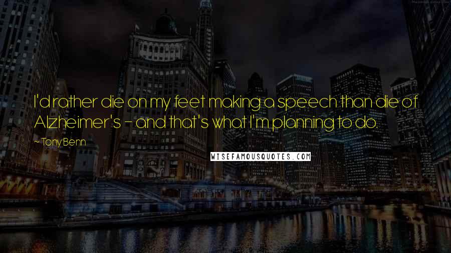 Tony Benn Quotes: I'd rather die on my feet making a speech than die of Alzheimer's - and that's what I'm planning to do.