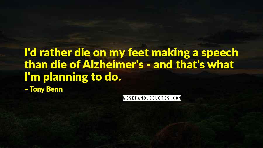 Tony Benn Quotes: I'd rather die on my feet making a speech than die of Alzheimer's - and that's what I'm planning to do.