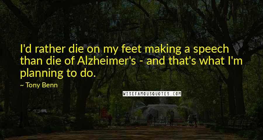 Tony Benn Quotes: I'd rather die on my feet making a speech than die of Alzheimer's - and that's what I'm planning to do.