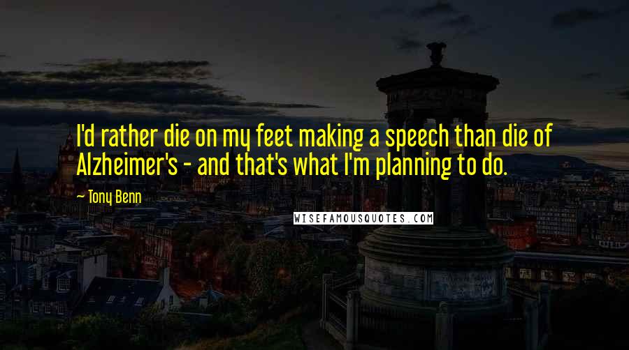 Tony Benn Quotes: I'd rather die on my feet making a speech than die of Alzheimer's - and that's what I'm planning to do.