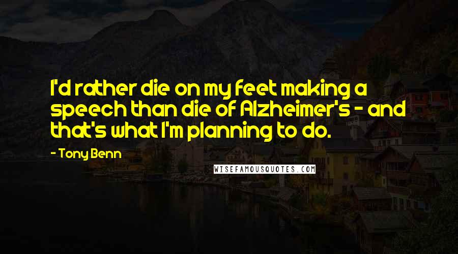 Tony Benn Quotes: I'd rather die on my feet making a speech than die of Alzheimer's - and that's what I'm planning to do.