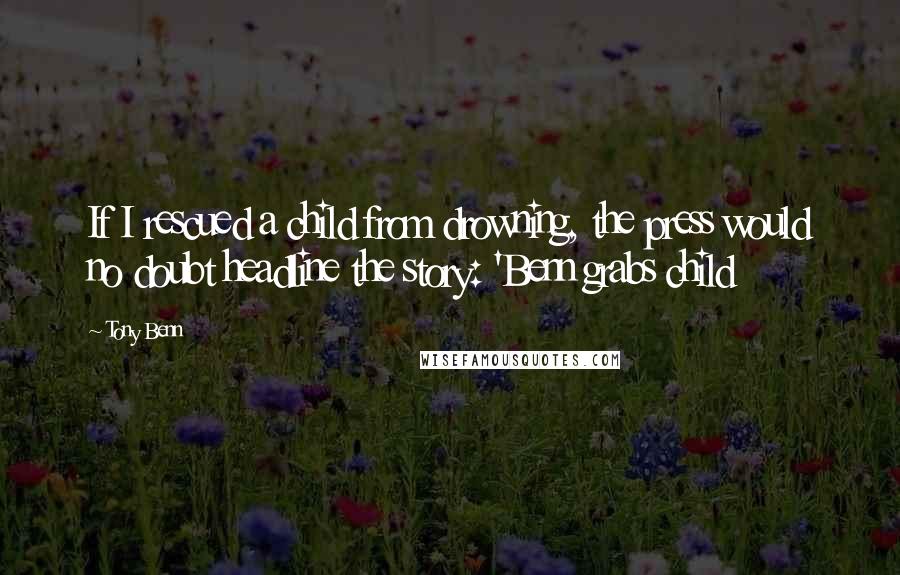 Tony Benn Quotes: If I rescued a child from drowning, the press would no doubt headline the story: 'Benn grabs child