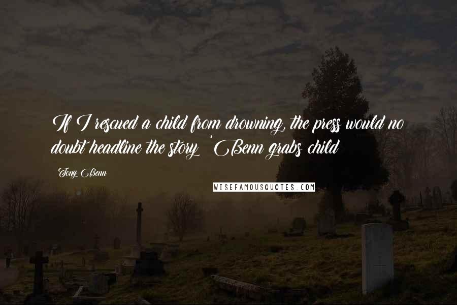 Tony Benn Quotes: If I rescued a child from drowning, the press would no doubt headline the story: 'Benn grabs child