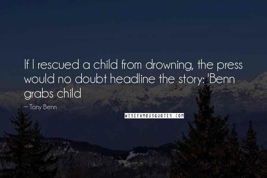 Tony Benn Quotes: If I rescued a child from drowning, the press would no doubt headline the story: 'Benn grabs child