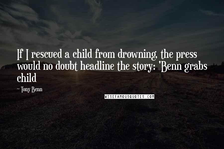 Tony Benn Quotes: If I rescued a child from drowning, the press would no doubt headline the story: 'Benn grabs child