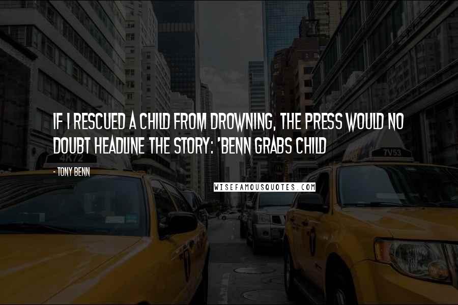 Tony Benn Quotes: If I rescued a child from drowning, the press would no doubt headline the story: 'Benn grabs child