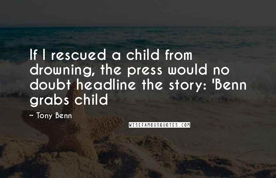 Tony Benn Quotes: If I rescued a child from drowning, the press would no doubt headline the story: 'Benn grabs child