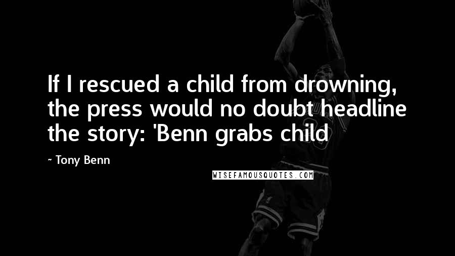 Tony Benn Quotes: If I rescued a child from drowning, the press would no doubt headline the story: 'Benn grabs child