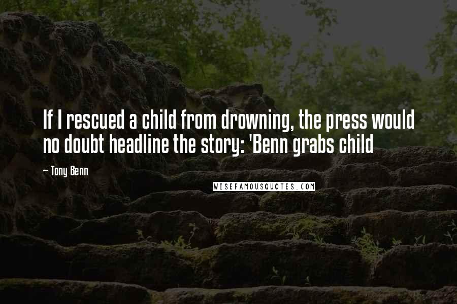 Tony Benn Quotes: If I rescued a child from drowning, the press would no doubt headline the story: 'Benn grabs child