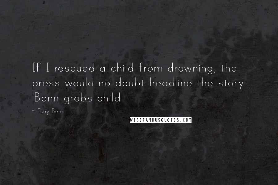 Tony Benn Quotes: If I rescued a child from drowning, the press would no doubt headline the story: 'Benn grabs child