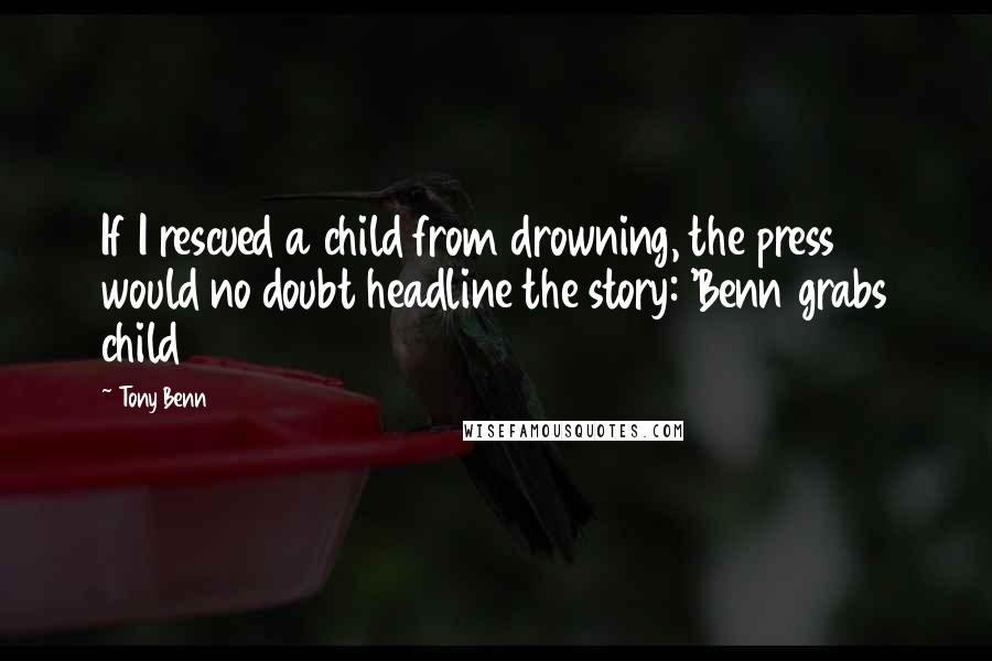 Tony Benn Quotes: If I rescued a child from drowning, the press would no doubt headline the story: 'Benn grabs child