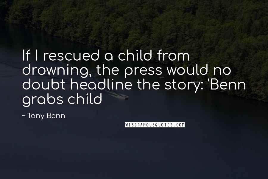 Tony Benn Quotes: If I rescued a child from drowning, the press would no doubt headline the story: 'Benn grabs child