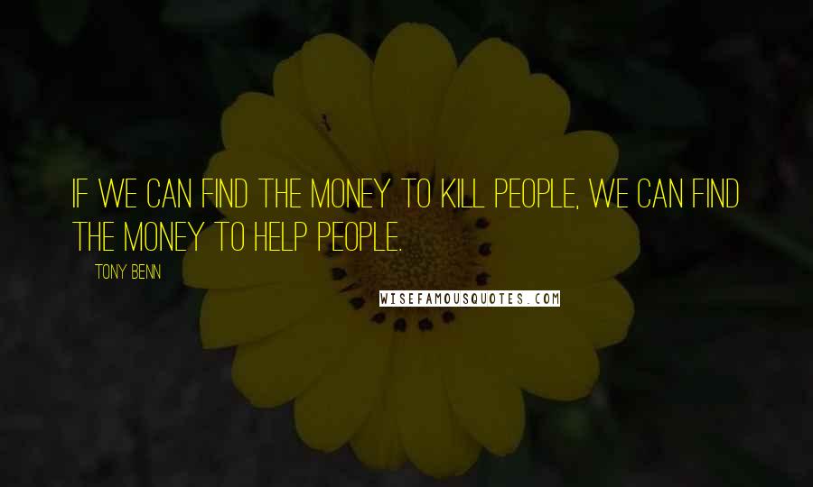 Tony Benn Quotes: If we can find the money to kill people, we can find the money to help people.
