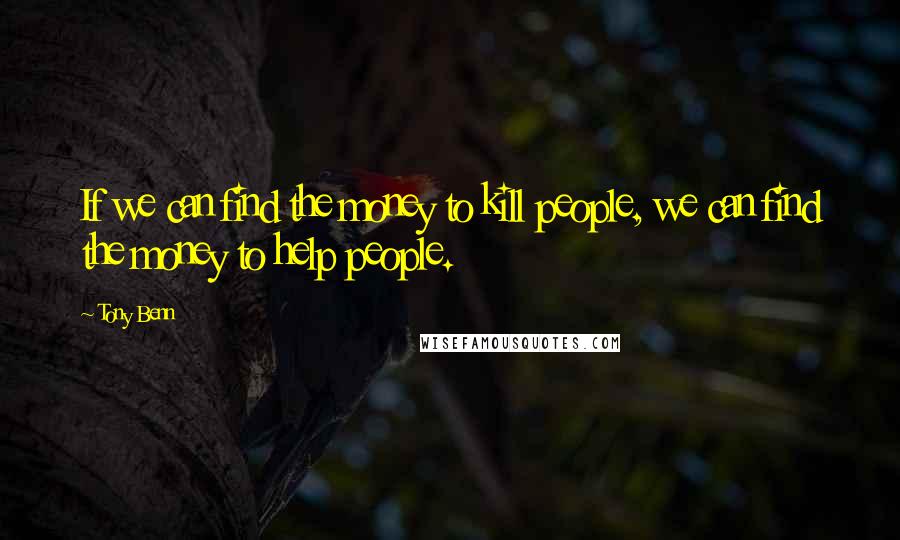 Tony Benn Quotes: If we can find the money to kill people, we can find the money to help people.