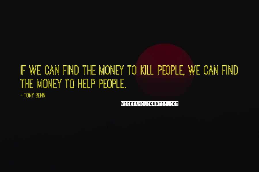 Tony Benn Quotes: If we can find the money to kill people, we can find the money to help people.