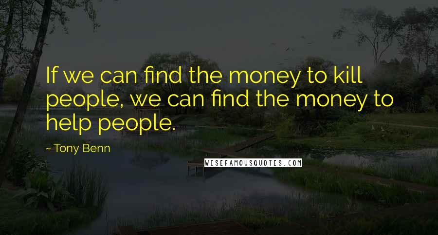 Tony Benn Quotes: If we can find the money to kill people, we can find the money to help people.