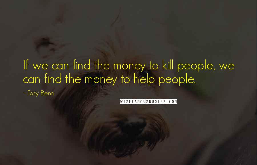 Tony Benn Quotes: If we can find the money to kill people, we can find the money to help people.