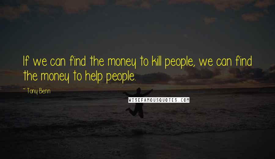 Tony Benn Quotes: If we can find the money to kill people, we can find the money to help people.