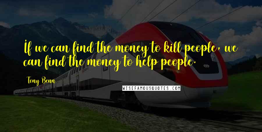 Tony Benn Quotes: If we can find the money to kill people, we can find the money to help people.