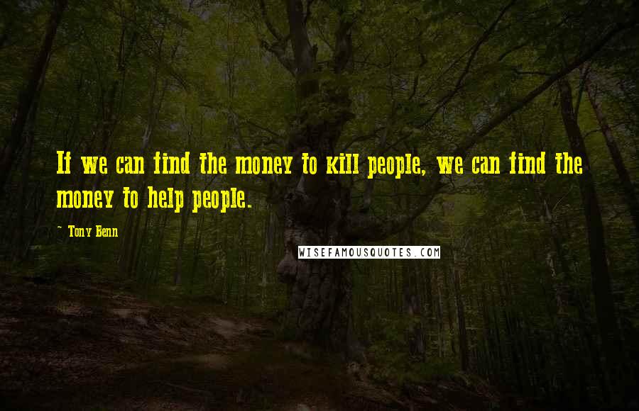 Tony Benn Quotes: If we can find the money to kill people, we can find the money to help people.