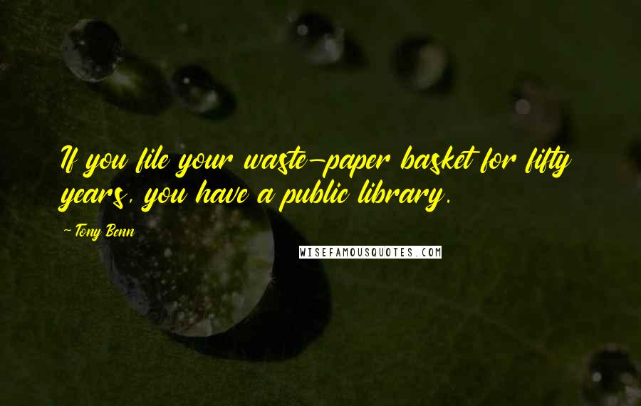 Tony Benn Quotes: If you file your waste-paper basket for fifty years, you have a public library.