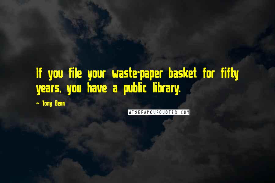 Tony Benn Quotes: If you file your waste-paper basket for fifty years, you have a public library.