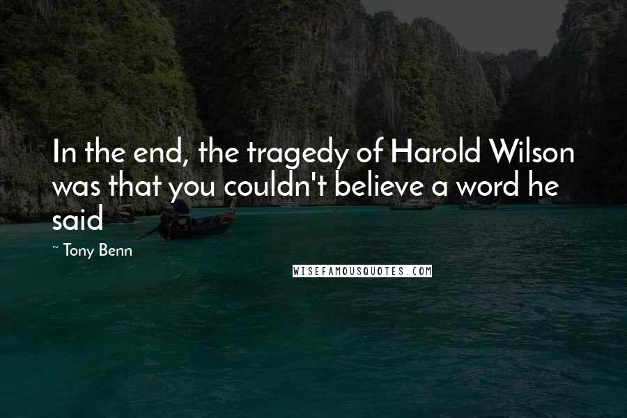 Tony Benn Quotes: In the end, the tragedy of Harold Wilson was that you couldn't believe a word he said