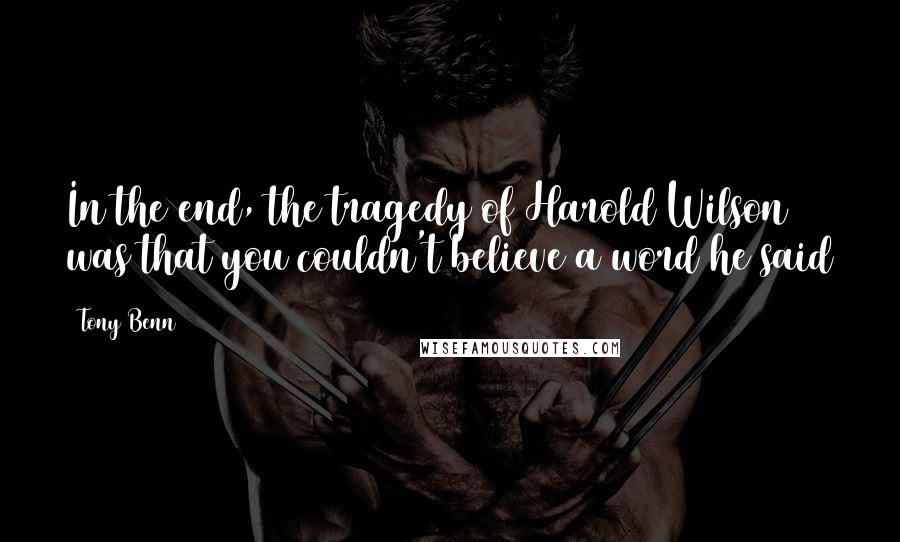 Tony Benn Quotes: In the end, the tragedy of Harold Wilson was that you couldn't believe a word he said