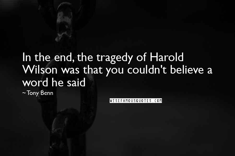 Tony Benn Quotes: In the end, the tragedy of Harold Wilson was that you couldn't believe a word he said